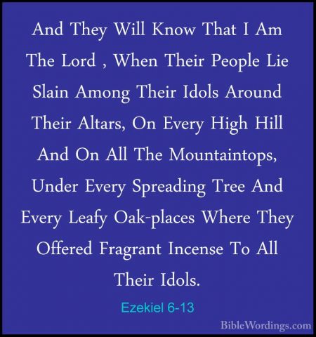 Ezekiel 6-13 - And They Will Know That I Am The Lord , When TheirAnd They Will Know That I Am The Lord , When Their People Lie Slain Among Their Idols Around Their Altars, On Every High Hill And On All The Mountaintops, Under Every Spreading Tree And Every Leafy Oak-places Where They Offered Fragrant Incense To All Their Idols. 