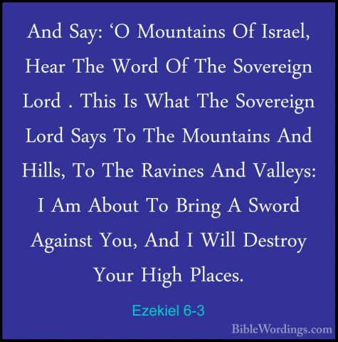 Ezekiel 6-3 - And Say: 'O Mountains Of Israel, Hear The Word Of TAnd Say: 'O Mountains Of Israel, Hear The Word Of The Sovereign Lord . This Is What The Sovereign Lord Says To The Mountains And Hills, To The Ravines And Valleys: I Am About To Bring A Sword Against You, And I Will Destroy Your High Places. 