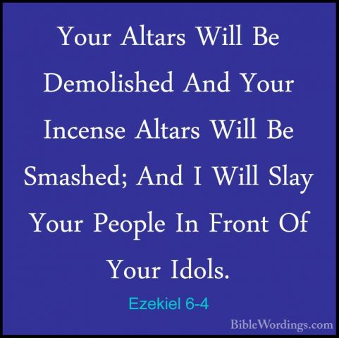 Ezekiel 6-4 - Your Altars Will Be Demolished And Your Incense AltYour Altars Will Be Demolished And Your Incense Altars Will Be Smashed; And I Will Slay Your People In Front Of Your Idols. 