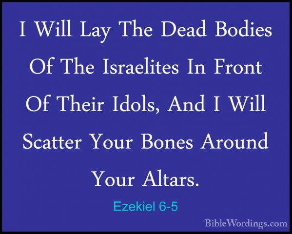 Ezekiel 6-5 - I Will Lay The Dead Bodies Of The Israelites In FroI Will Lay The Dead Bodies Of The Israelites In Front Of Their Idols, And I Will Scatter Your Bones Around Your Altars. 