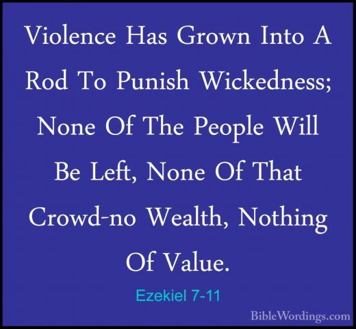 Ezekiel 7-11 - Violence Has Grown Into A Rod To Punish WickednessViolence Has Grown Into A Rod To Punish Wickedness; None Of The People Will Be Left, None Of That Crowd-no Wealth, Nothing Of Value. 