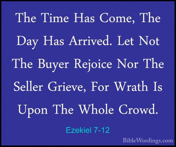 Ezekiel 7-12 - The Time Has Come, The Day Has Arrived. Let Not ThThe Time Has Come, The Day Has Arrived. Let Not The Buyer Rejoice Nor The Seller Grieve, For Wrath Is Upon The Whole Crowd. 