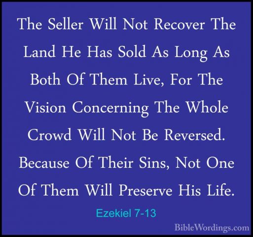 Ezekiel 7-13 - The Seller Will Not Recover The Land He Has Sold AThe Seller Will Not Recover The Land He Has Sold As Long As Both Of Them Live, For The Vision Concerning The Whole Crowd Will Not Be Reversed. Because Of Their Sins, Not One Of Them Will Preserve His Life. 