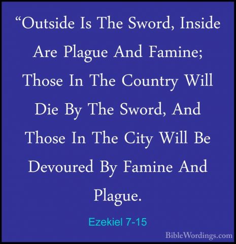 Ezekiel 7-15 - "Outside Is The Sword, Inside Are Plague And Famin"Outside Is The Sword, Inside Are Plague And Famine; Those In The Country Will Die By The Sword, And Those In The City Will Be Devoured By Famine And Plague. 