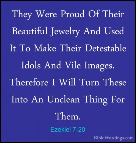 Ezekiel 7-20 - They Were Proud Of Their Beautiful Jewelry And UseThey Were Proud Of Their Beautiful Jewelry And Used It To Make Their Detestable Idols And Vile Images. Therefore I Will Turn These Into An Unclean Thing For Them. 