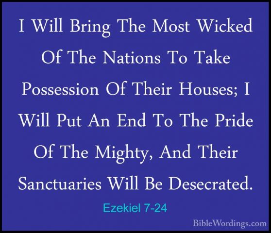 Ezekiel 7-24 - I Will Bring The Most Wicked Of The Nations To TakI Will Bring The Most Wicked Of The Nations To Take Possession Of Their Houses; I Will Put An End To The Pride Of The Mighty, And Their Sanctuaries Will Be Desecrated. 