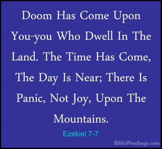Ezekiel 7-7 - Doom Has Come Upon You-you Who Dwell In The Land. TDoom Has Come Upon You-you Who Dwell In The Land. The Time Has Come, The Day Is Near; There Is Panic, Not Joy, Upon The Mountains. 