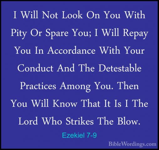 Ezekiel 7-9 - I Will Not Look On You With Pity Or Spare You; I WiI Will Not Look On You With Pity Or Spare You; I Will Repay You In Accordance With Your Conduct And The Detestable Practices Among You. Then You Will Know That It Is I The Lord Who Strikes The Blow. 