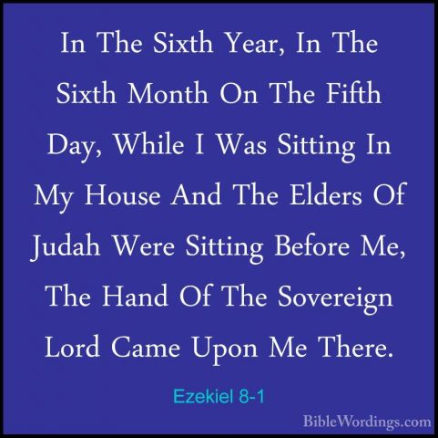 Ezekiel 8-1 - In The Sixth Year, In The Sixth Month On The FifthIn The Sixth Year, In The Sixth Month On The Fifth Day, While I Was Sitting In My House And The Elders Of Judah Were Sitting Before Me, The Hand Of The Sovereign Lord Came Upon Me There. 