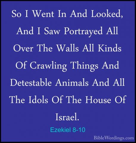Ezekiel 8-10 - So I Went In And Looked, And I Saw Portrayed All OSo I Went In And Looked, And I Saw Portrayed All Over The Walls All Kinds Of Crawling Things And Detestable Animals And All The Idols Of The House Of Israel. 