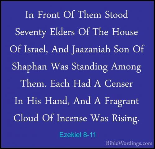 Ezekiel 8-11 - In Front Of Them Stood Seventy Elders Of The HouseIn Front Of Them Stood Seventy Elders Of The House Of Israel, And Jaazaniah Son Of Shaphan Was Standing Among Them. Each Had A Censer In His Hand, And A Fragrant Cloud Of Incense Was Rising. 