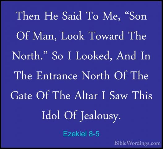 Ezekiel 8-5 - Then He Said To Me, "Son Of Man, Look Toward The NoThen He Said To Me, "Son Of Man, Look Toward The North." So I Looked, And In The Entrance North Of The Gate Of The Altar I Saw This Idol Of Jealousy. 