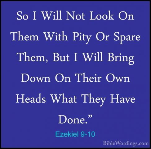 Ezekiel 9-10 - So I Will Not Look On Them With Pity Or Spare ThemSo I Will Not Look On Them With Pity Or Spare Them, But I Will Bring Down On Their Own Heads What They Have Done." 
