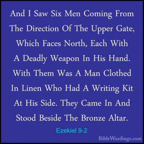Ezekiel 9-2 - And I Saw Six Men Coming From The Direction Of TheAnd I Saw Six Men Coming From The Direction Of The Upper Gate, Which Faces North, Each With A Deadly Weapon In His Hand. With Them Was A Man Clothed In Linen Who Had A Writing Kit At His Side. They Came In And Stood Beside The Bronze Altar. 