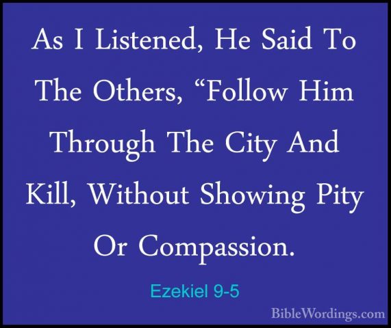Ezekiel 9-5 - As I Listened, He Said To The Others, "Follow Him TAs I Listened, He Said To The Others, "Follow Him Through The City And Kill, Without Showing Pity Or Compassion. 
