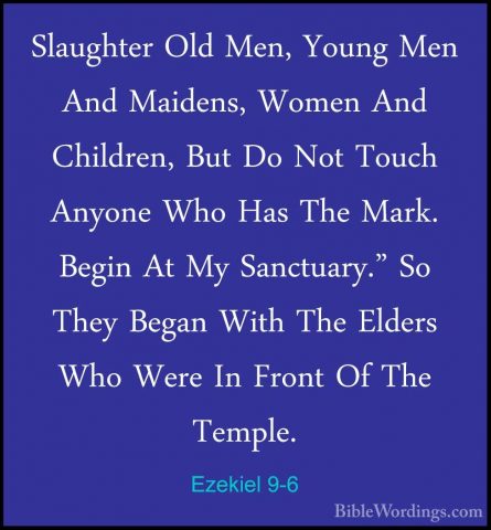 Ezekiel 9-6 - Slaughter Old Men, Young Men And Maidens, Women AndSlaughter Old Men, Young Men And Maidens, Women And Children, But Do Not Touch Anyone Who Has The Mark. Begin At My Sanctuary." So They Began With The Elders Who Were In Front Of The Temple. 