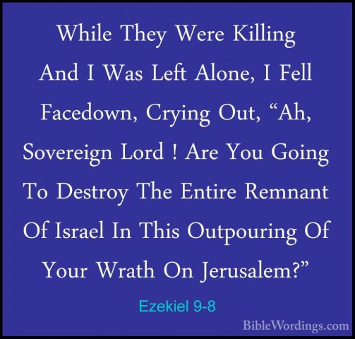 Ezekiel 9-8 - While They Were Killing And I Was Left Alone, I FelWhile They Were Killing And I Was Left Alone, I Fell Facedown, Crying Out, "Ah, Sovereign Lord ! Are You Going To Destroy The Entire Remnant Of Israel In This Outpouring Of Your Wrath On Jerusalem?" 
