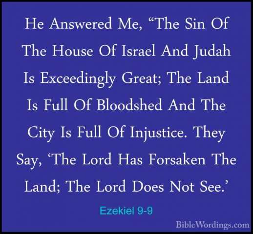 Ezekiel 9-9 - He Answered Me, "The Sin Of The House Of Israel AndHe Answered Me, "The Sin Of The House Of Israel And Judah Is Exceedingly Great; The Land Is Full Of Bloodshed And The City Is Full Of Injustice. They Say, 'The Lord Has Forsaken The Land; The Lord Does Not See.' 