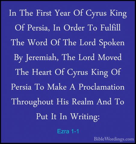 Ezra 1-1 - In The First Year Of Cyrus King Of Persia, In Order ToIn The First Year Of Cyrus King Of Persia, In Order To Fulfill The Word Of The Lord Spoken By Jeremiah, The Lord Moved The Heart Of Cyrus King Of Persia To Make A Proclamation Throughout His Realm And To Put It In Writing: 
