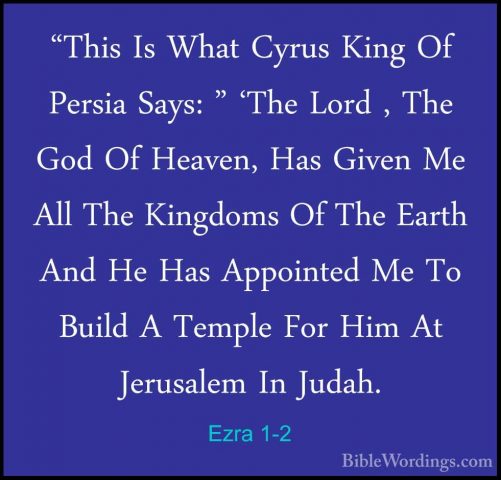 Ezra 1-2 - "This Is What Cyrus King Of Persia Says: " 'The Lord ,"This Is What Cyrus King Of Persia Says: " 'The Lord , The God Of Heaven, Has Given Me All The Kingdoms Of The Earth And He Has Appointed Me To Build A Temple For Him At Jerusalem In Judah. 