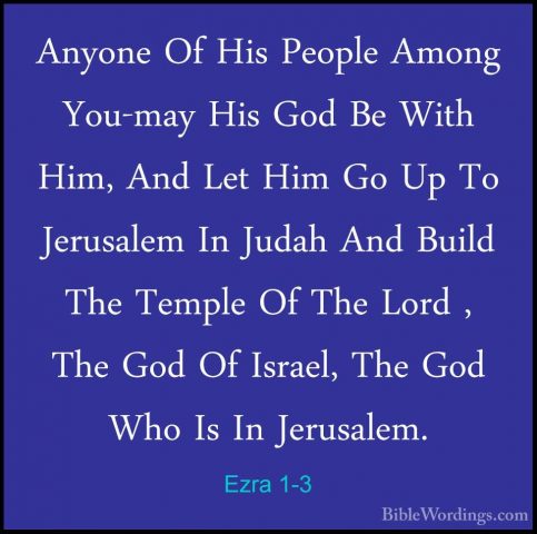 Ezra 1-3 - Anyone Of His People Among You-may His God Be With HimAnyone Of His People Among You-may His God Be With Him, And Let Him Go Up To Jerusalem In Judah And Build The Temple Of The Lord , The God Of Israel, The God Who Is In Jerusalem. 