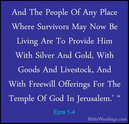 Ezra 1-4 - And The People Of Any Place Where Survivors May Now BeAnd The People Of Any Place Where Survivors May Now Be Living Are To Provide Him With Silver And Gold, With Goods And Livestock, And With Freewill Offerings For The Temple Of God In Jerusalem.' " 
