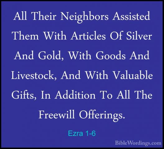 Ezra 1-6 - All Their Neighbors Assisted Them With Articles Of SilAll Their Neighbors Assisted Them With Articles Of Silver And Gold, With Goods And Livestock, And With Valuable Gifts, In Addition To All The Freewill Offerings. 