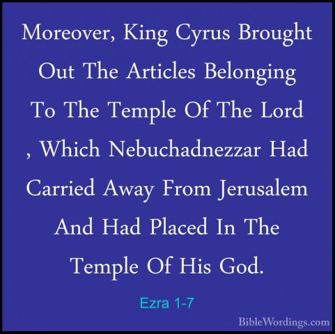 Ezra 1-7 - Moreover, King Cyrus Brought Out The Articles BelonginMoreover, King Cyrus Brought Out The Articles Belonging To The Temple Of The Lord , Which Nebuchadnezzar Had Carried Away From Jerusalem And Had Placed In The Temple Of His God. 