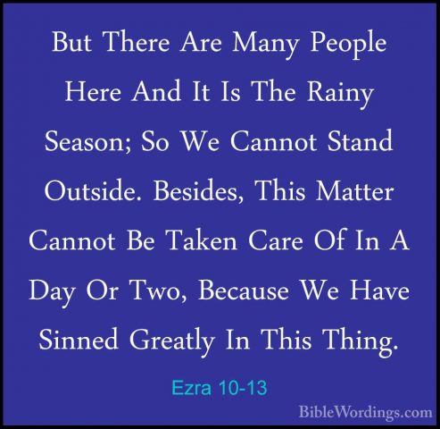 Ezra 10-13 - But There Are Many People Here And It Is The Rainy SBut There Are Many People Here And It Is The Rainy Season; So We Cannot Stand Outside. Besides, This Matter Cannot Be Taken Care Of In A Day Or Two, Because We Have Sinned Greatly In This Thing. 