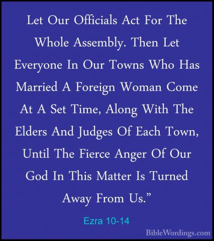 Ezra 10-14 - Let Our Officials Act For The Whole Assembly. Then LLet Our Officials Act For The Whole Assembly. Then Let Everyone In Our Towns Who Has Married A Foreign Woman Come At A Set Time, Along With The Elders And Judges Of Each Town, Until The Fierce Anger Of Our God In This Matter Is Turned Away From Us." 