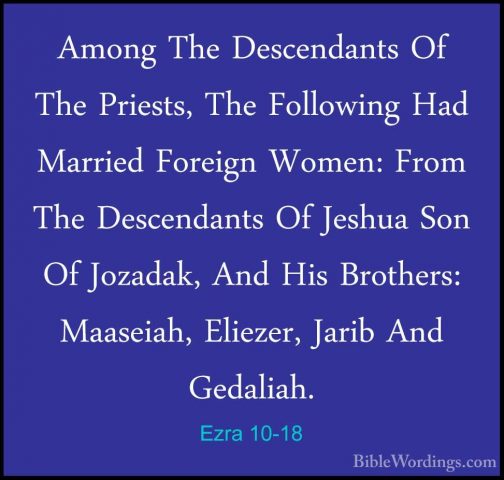 Ezra 10-18 - Among The Descendants Of The Priests, The FollowingAmong The Descendants Of The Priests, The Following Had Married Foreign Women: From The Descendants Of Jeshua Son Of Jozadak, And His Brothers: Maaseiah, Eliezer, Jarib And Gedaliah. 