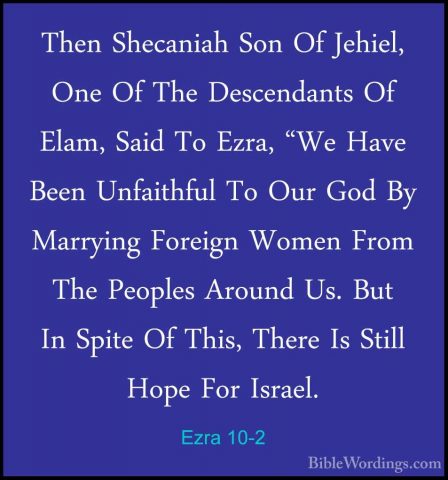 Ezra 10-2 - Then Shecaniah Son Of Jehiel, One Of The DescendantsThen Shecaniah Son Of Jehiel, One Of The Descendants Of Elam, Said To Ezra, "We Have Been Unfaithful To Our God By Marrying Foreign Women From The Peoples Around Us. But In Spite Of This, There Is Still Hope For Israel. 