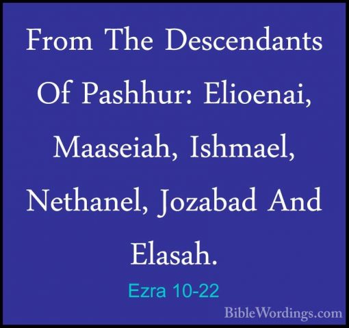 Ezra 10-22 - From The Descendants Of Pashhur: Elioenai, Maaseiah,From The Descendants Of Pashhur: Elioenai, Maaseiah, Ishmael, Nethanel, Jozabad And Elasah. 