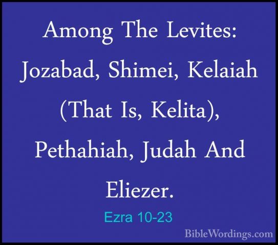 Ezra 10-23 - Among The Levites: Jozabad, Shimei, Kelaiah (That IsAmong The Levites: Jozabad, Shimei, Kelaiah (That Is, Kelita), Pethahiah, Judah And Eliezer. 