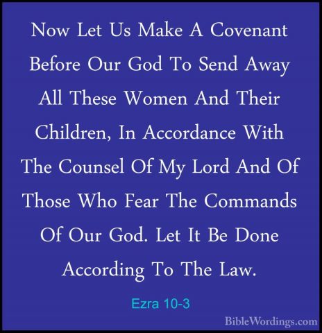 Ezra 10-3 - Now Let Us Make A Covenant Before Our God To Send AwaNow Let Us Make A Covenant Before Our God To Send Away All These Women And Their Children, In Accordance With The Counsel Of My Lord And Of Those Who Fear The Commands Of Our God. Let It Be Done According To The Law. 