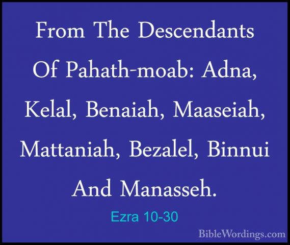 Ezra 10-30 - From The Descendants Of Pahath-moab: Adna, Kelal, BeFrom The Descendants Of Pahath-moab: Adna, Kelal, Benaiah, Maaseiah, Mattaniah, Bezalel, Binnui And Manasseh. 