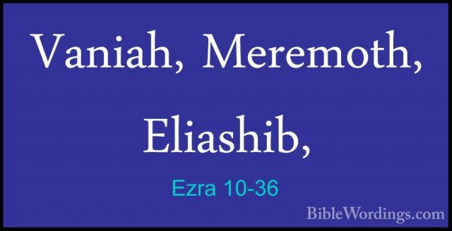 Ezra 10-36 - Vaniah, Meremoth, Eliashib,Vaniah, Meremoth, Eliashib, 