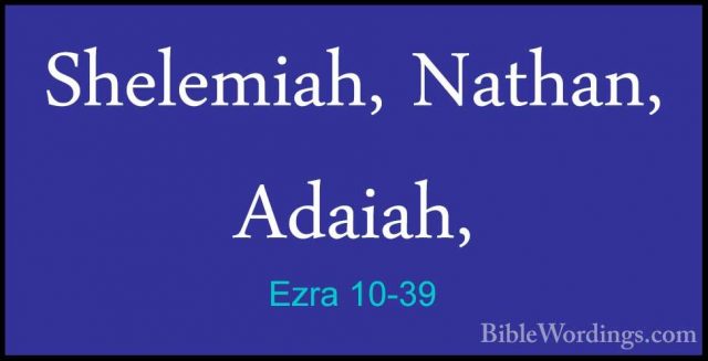 Ezra 10-39 - Shelemiah, Nathan, Adaiah,Shelemiah, Nathan, Adaiah, 