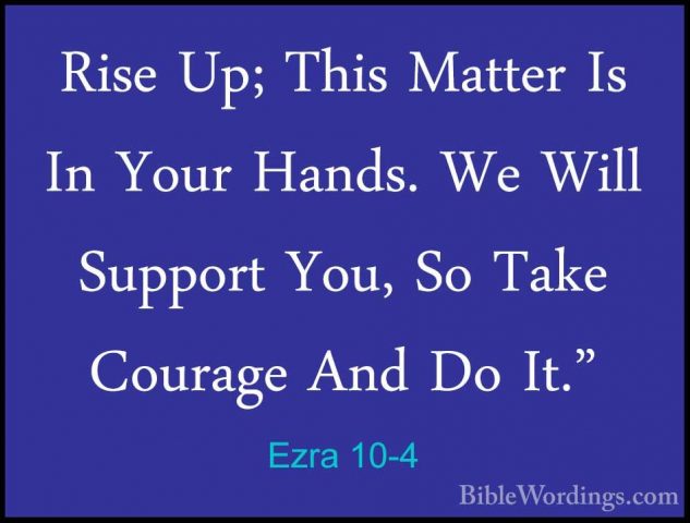 Ezra 10-4 - Rise Up; This Matter Is In Your Hands. We Will SupporRise Up; This Matter Is In Your Hands. We Will Support You, So Take Courage And Do It." 