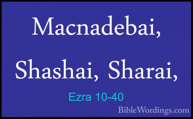 Ezra 10-40 - Macnadebai, Shashai, Sharai,Macnadebai, Shashai, Sharai, 