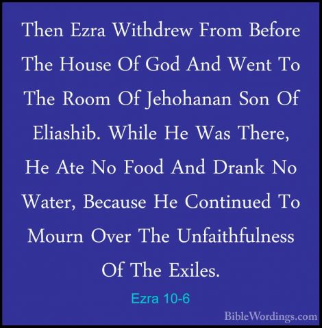 Ezra 10-6 - Then Ezra Withdrew From Before The House Of God And WThen Ezra Withdrew From Before The House Of God And Went To The Room Of Jehohanan Son Of Eliashib. While He Was There, He Ate No Food And Drank No Water, Because He Continued To Mourn Over The Unfaithfulness Of The Exiles. 