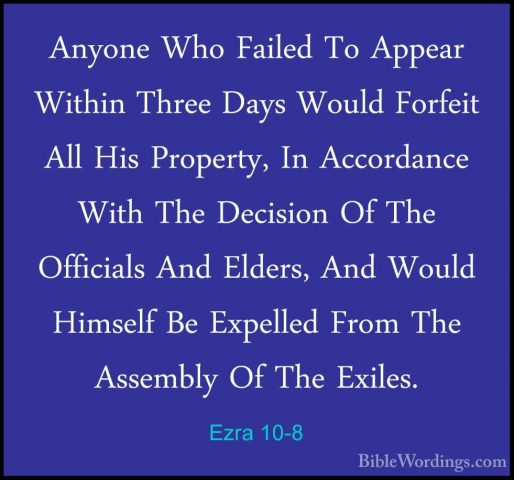 Ezra 10-8 - Anyone Who Failed To Appear Within Three Days Would FAnyone Who Failed To Appear Within Three Days Would Forfeit All His Property, In Accordance With The Decision Of The Officials And Elders, And Would Himself Be Expelled From The Assembly Of The Exiles. 