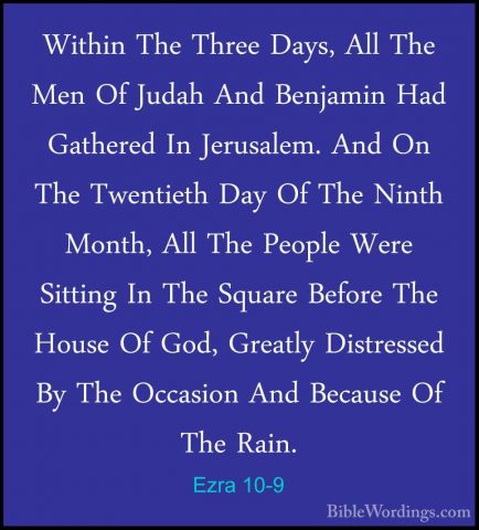 Ezra 10-9 - Within The Three Days, All The Men Of Judah And BenjaWithin The Three Days, All The Men Of Judah And Benjamin Had Gathered In Jerusalem. And On The Twentieth Day Of The Ninth Month, All The People Were Sitting In The Square Before The House Of God, Greatly Distressed By The Occasion And Because Of The Rain. 