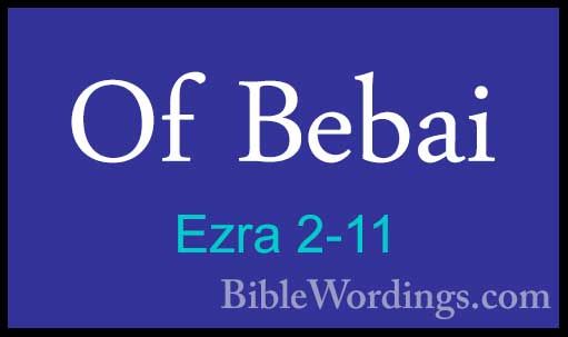 Ezra 2-11 - Of BebaiOf Bebai  