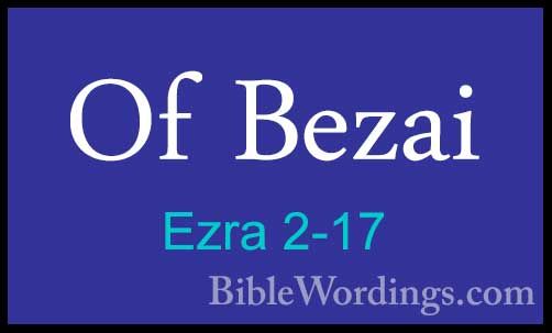 Ezra 2-17 - Of BezaiOf Bezai  