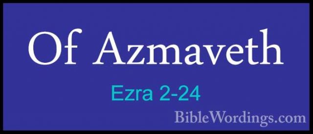 Ezra 2-24 - Of AzmavethOf Azmaveth  