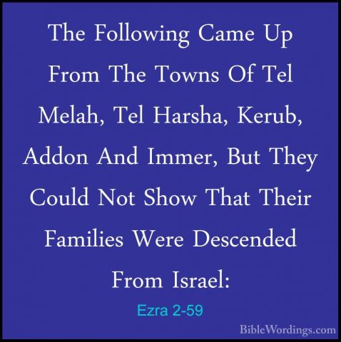 Ezra 2-59 - The Following Came Up From The Towns Of Tel Melah, TeThe Following Came Up From The Towns Of Tel Melah, Tel Harsha, Kerub, Addon And Immer, But They Could Not Show That Their Families Were Descended From Israel: 