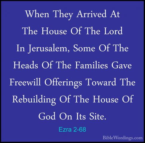 Ezra 2-68 - When They Arrived At The House Of The Lord In JerusalWhen They Arrived At The House Of The Lord In Jerusalem, Some Of The Heads Of The Families Gave Freewill Offerings Toward The Rebuilding Of The House Of God On Its Site. 