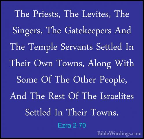 Ezra 2-70 - The Priests, The Levites, The Singers, The GatekeeperThe Priests, The Levites, The Singers, The Gatekeepers And The Temple Servants Settled In Their Own Towns, Along With Some Of The Other People, And The Rest Of The Israelites Settled In Their Towns.