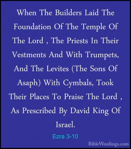 Ezra 3-10 - When The Builders Laid The Foundation Of The Temple OWhen The Builders Laid The Foundation Of The Temple Of The Lord , The Priests In Their Vestments And With Trumpets, And The Levites (The Sons Of Asaph) With Cymbals, Took Their Places To Praise The Lord , As Prescribed By David King Of Israel. 